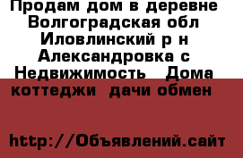 Продам дом в деревне - Волгоградская обл., Иловлинский р-н, Александровка с. Недвижимость » Дома, коттеджи, дачи обмен   